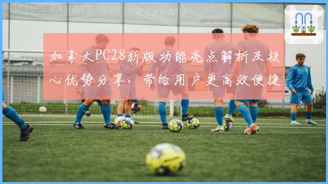 加拿大PC28新版功能亮点解析及核心优势分享，带给用户更高效便捷的操作体验