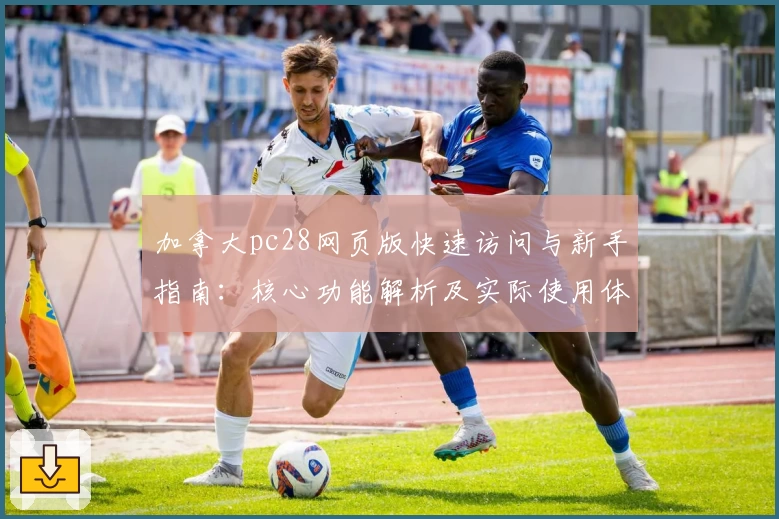 加拿大pc28网页版快速访问与新手指南：核心功能解析及实际使用体验分享