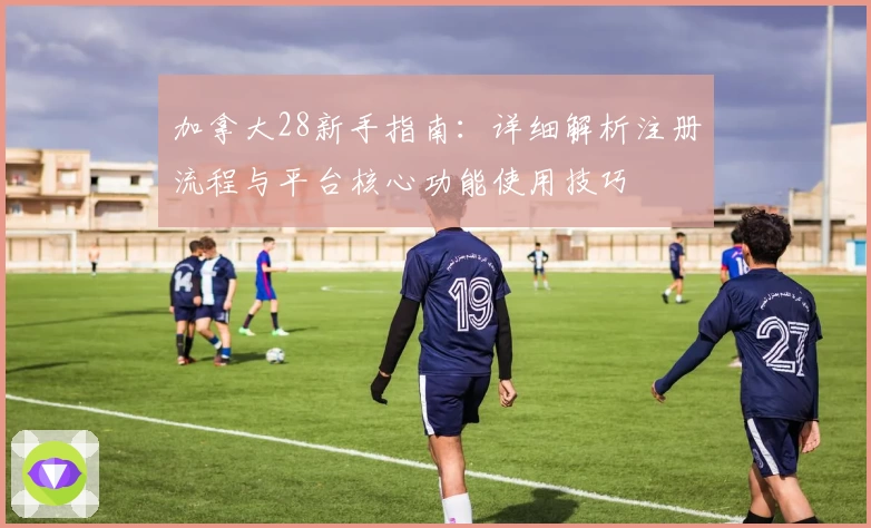 加拿大28新手指南：详细解析注册流程与平台核心功能使用技巧