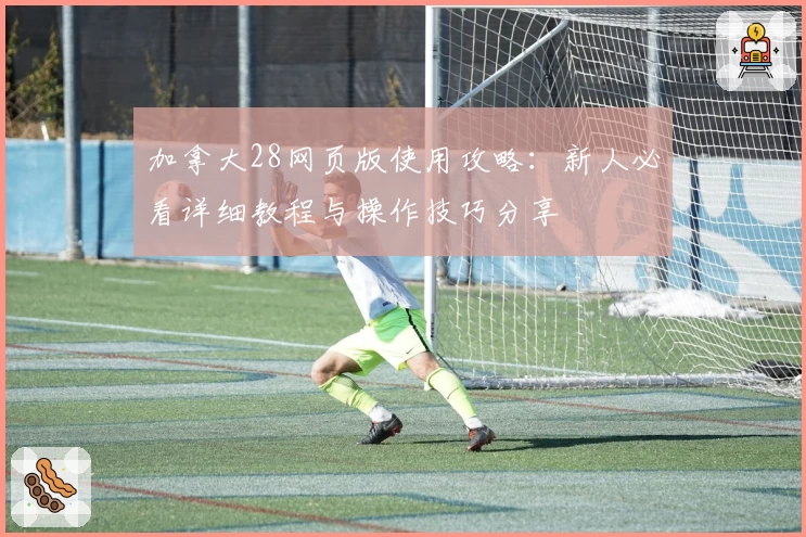 加拿大28网页版使用攻略：新人必看详细教程与操作技巧分享