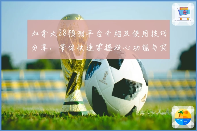 加拿大28预测平台介绍及使用技巧分享，带你快速掌握核心功能与实用方法