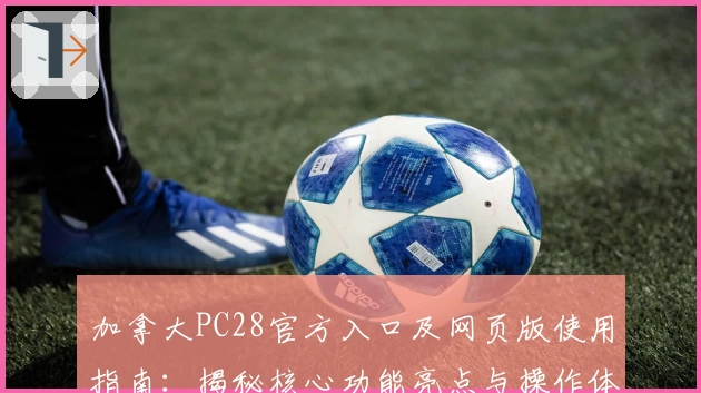 加拿大PC28官方入口及网页版使用指南：揭秘核心功能亮点与操作体验