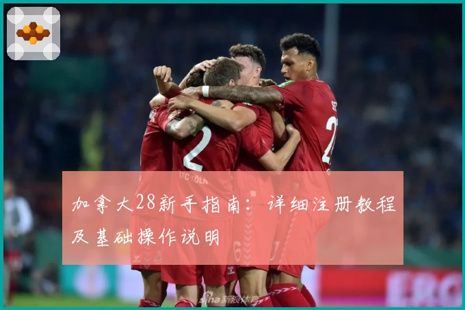 加拿大28新手指南：详细注册教程及基础操作说明