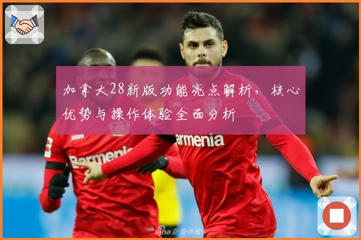 加拿大28新版功能亮点解析，核心优势与操作体验全面分析