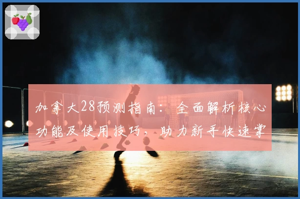 加拿大28预测指南：全面解析核心功能及使用技巧，助力新手快速掌握操作诀窍