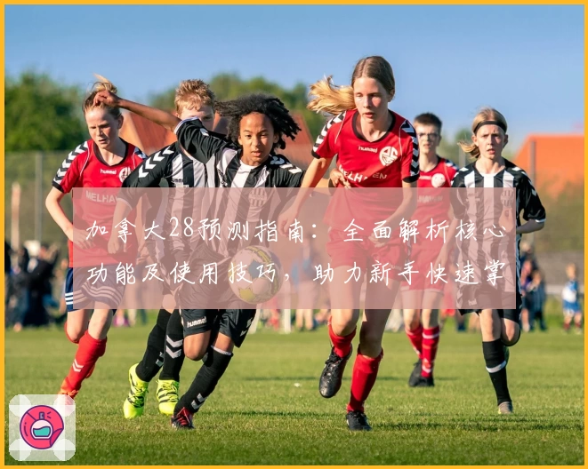 加拿大28预测指南：全面解析核心功能及使用技巧，助力新手快速掌握操作诀窍