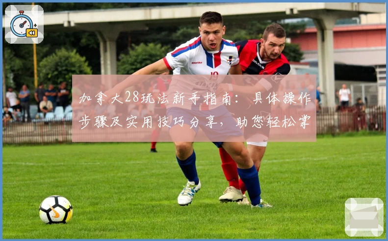 加拿大28玩法新手指南：具体操作步骤及实用技巧分享，助您轻松掌握核心规则