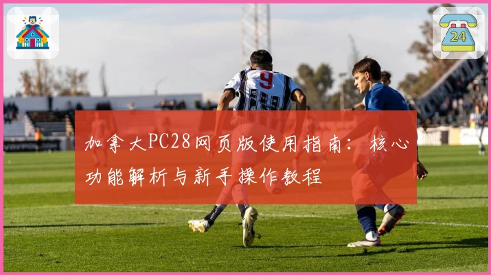 加拿大PC28网页版使用指南：核心功能解析与新手操作教程