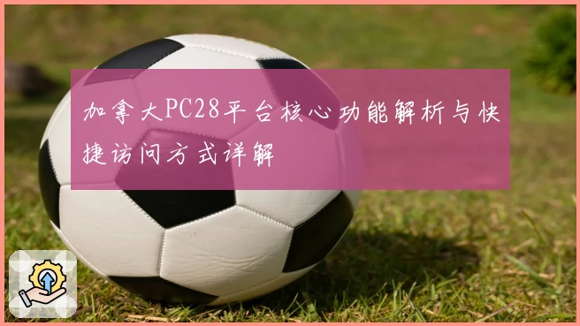 加拿大PC28平台核心功能解析与快捷访问方式详解