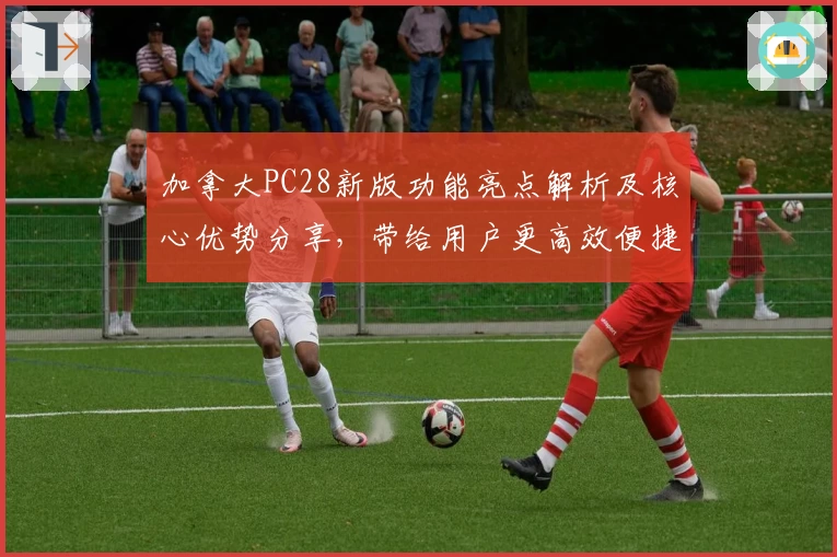 加拿大PC28新版功能亮点解析及核心优势分享，带给用户更高效便捷的操作体验