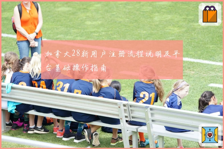 加拿大28新用户注册流程说明及平台基础操作指南