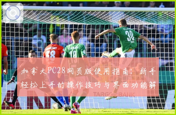 加拿大PC28网页版使用指南：新手轻松上手的操作技巧与界面功能解析