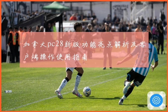 加拿大pc28新版功能亮点解析及客户端操作使用指南