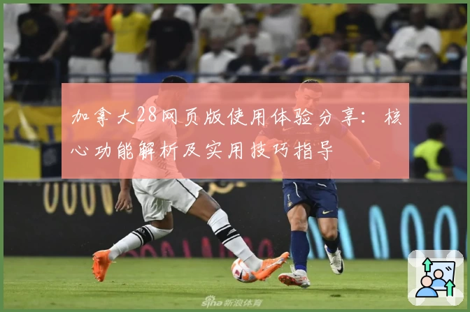 加拿大28网页版使用体验分享:核心功能解析及实用技巧指导