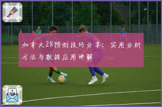 加拿大28预测技巧分享：实用分析方法与数据应用讲解