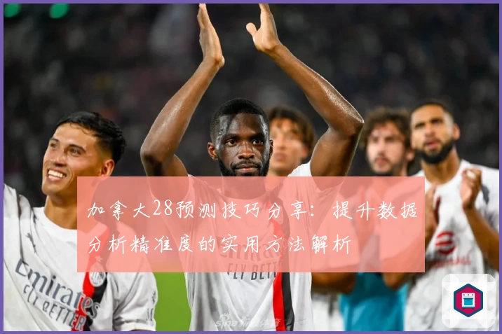 加拿大28预测技巧分享：提升数据分析精准度的实用方法解析